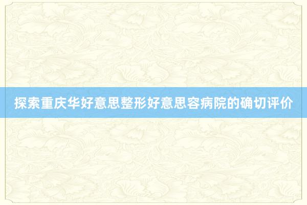 探索重庆华好意思整形好意思容病院的确切评价
