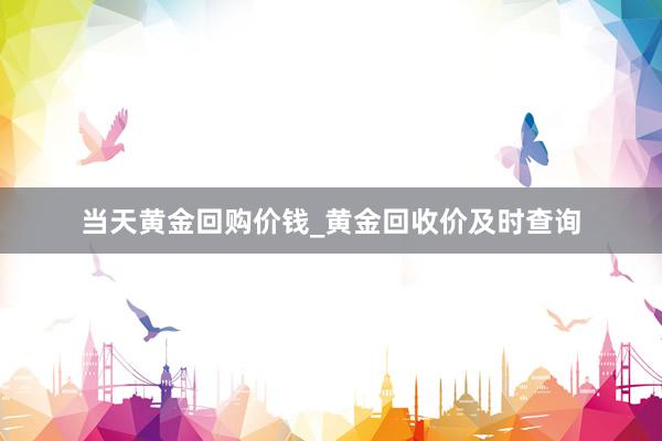 当天黄金回购价钱_黄金回收价及时查询