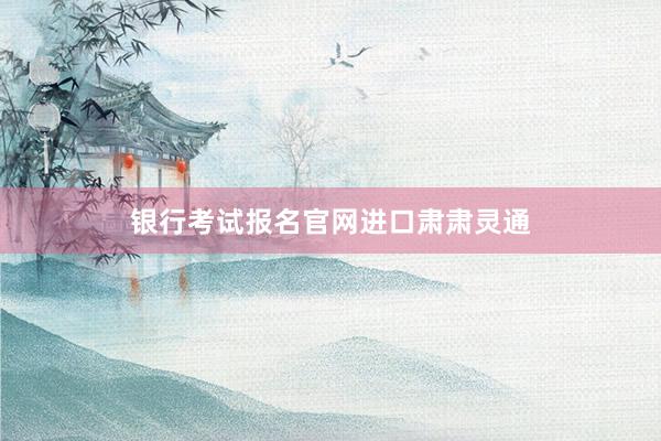 银行考试报名官网进口肃肃灵通